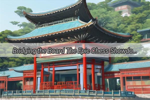 Bridging the Board The Epic Chess Showdown Between China and South Koreas Chess Masters